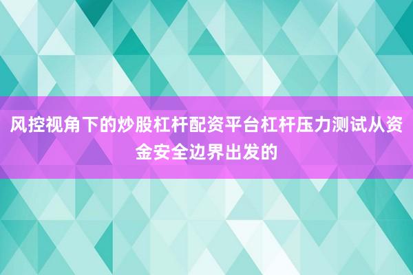 风控视角下的炒股杠杆配资平台杠杆压力测试从资金安全边界出发的