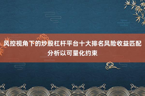 风控视角下的炒股杠杆平台十大排名风险收益匹配分析以可量化约束