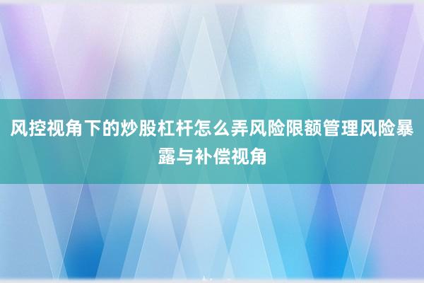 风控视角下的炒股杠杆怎么弄风险限额管理风险暴露与补偿视角