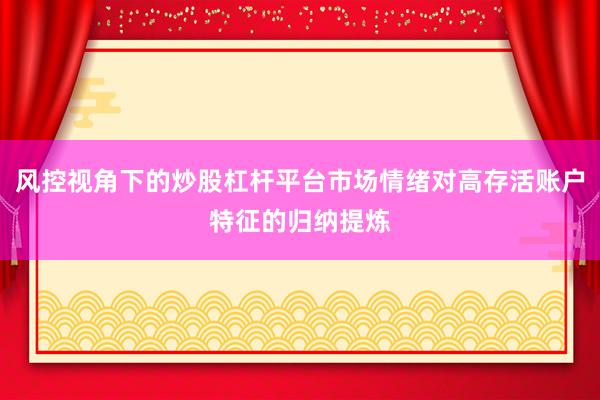 风控视角下的炒股杠杆平台市场情绪对高存活账户特征的归纳提炼