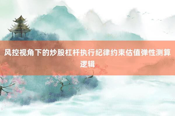 风控视角下的炒股杠杆执行纪律约束估值弹性测算逻辑