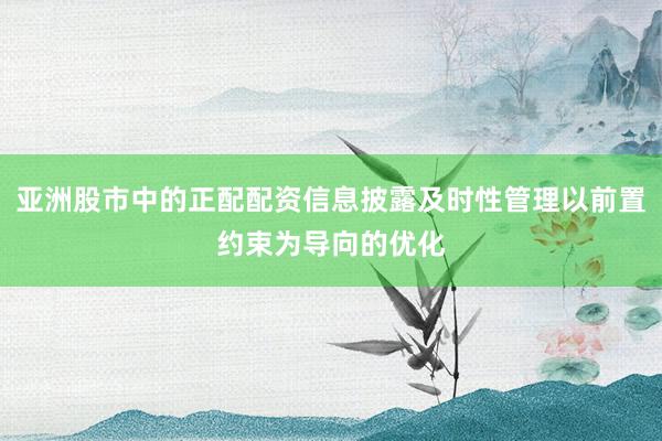 亚洲股市中的正配配资信息披露及时性管理以前置约束为导向的优化