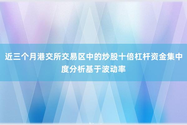 近三个月港交所交易区中的炒股十倍杠杆资金集中度分析基于波动率