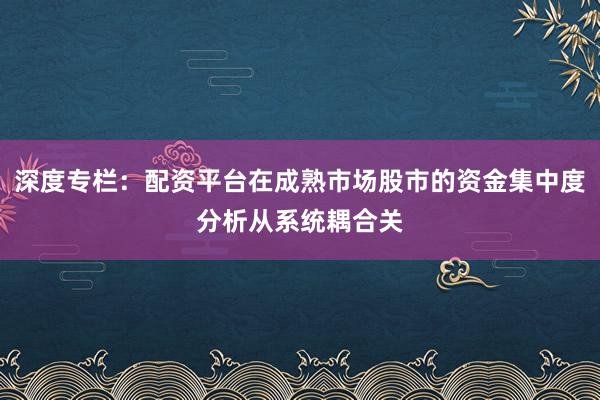 深度专栏：配资平台在成熟市场股市的资金集中度分析从系统耦合关