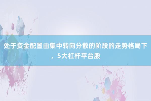 处于资金配置由集中转向分散的阶段的走势格局下，5大杠杆平台股