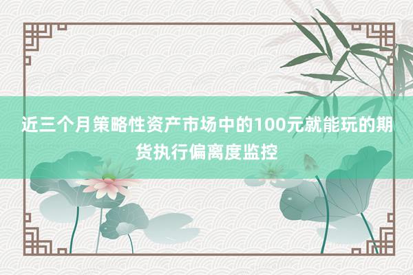 近三个月策略性资产市场中的100元就能玩的期货执行偏离度监控