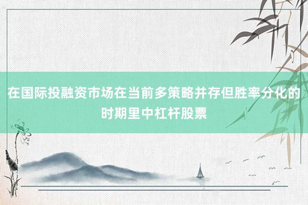 在国际投融资市场在当前多策略并存但胜率分化的时期里中杠杆股票