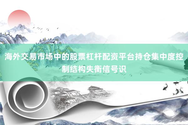 海外交易市场中的股票杠杆配资平台持仓集中度控制结构失衡信号识