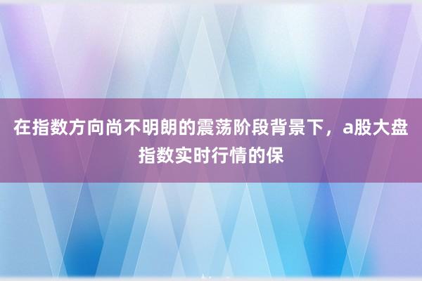 在指数方向尚不明朗的震荡阶段背景下，a股大盘指数实时行情的保