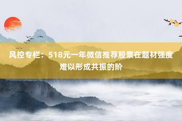 风控专栏：518元一年微信推荐股票在题材强度难以形成共振的阶