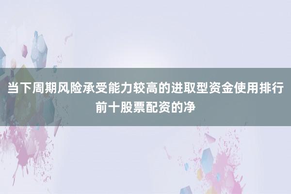 当下周期风险承受能力较高的进取型资金使用排行前十股票配资的净