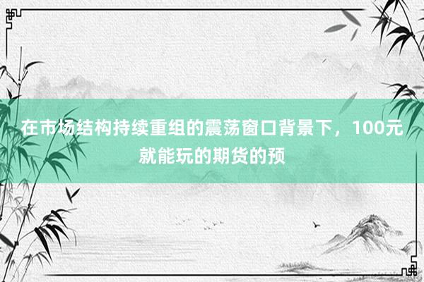 在市场结构持续重组的震荡窗口背景下，100元就能玩的期货的预