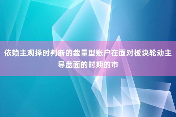 依赖主观择时判断的裁量型账户在面对板块轮动主导盘面的时期的市