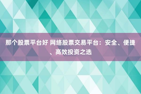 那个股票平台好 网络股票交易平台：安全、便捷、高效投资之选
