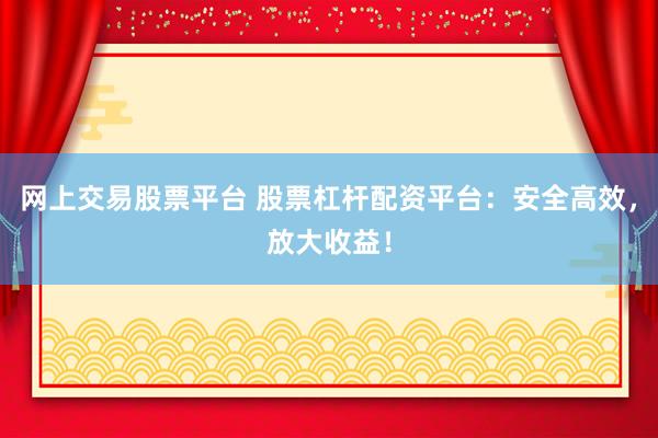 网上交易股票平台 股票杠杆配资平台：安全高效，放大收益！