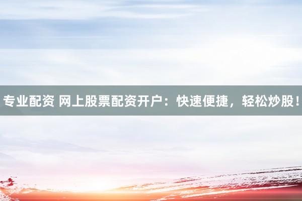 专业配资 网上股票配资开户：快速便捷，轻松炒股！