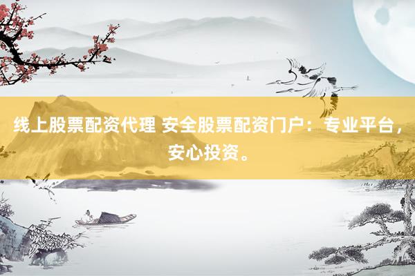 线上股票配资代理 安全股票配资门户：专业平台，安心投资。