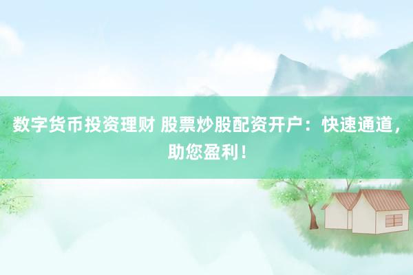 数字货币投资理财 股票炒股配资开户：快速通道，助您盈利！