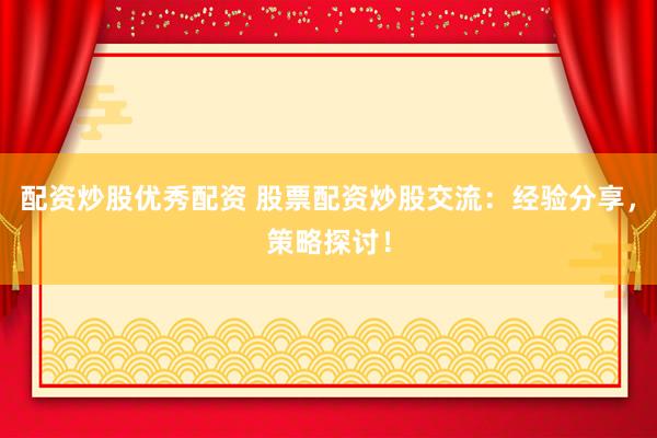 配资炒股优秀配资 股票配资炒股交流：经验分享，策略探讨！