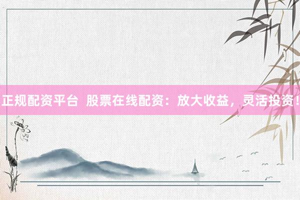 正规配资平台  股票在线配资：放大收益，灵活投资！