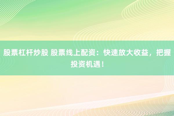 股票杠杆炒股 股票线上配资：快速放大收益，把握投资机遇！