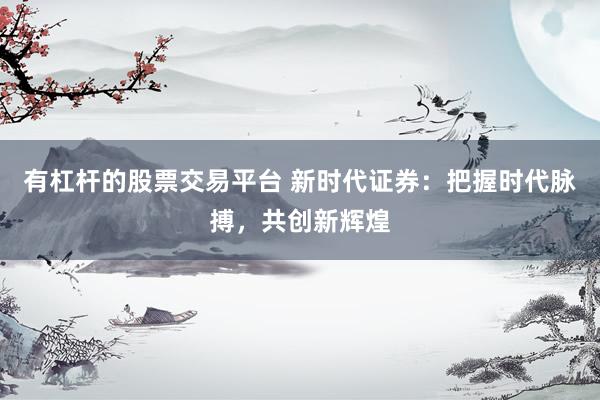 有杠杆的股票交易平台 新时代证券:把握时代脉搏,共创新辉煌