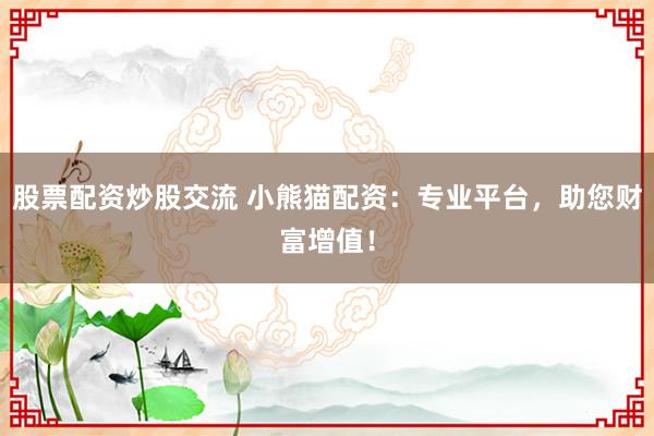 股票配资炒股交流 小熊猫配资：专业平台，助您财富增值！