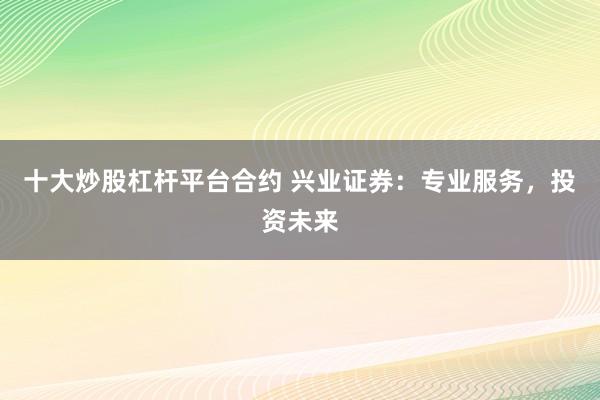 十大炒股杠杆平台合约 兴业证券：专业服务，投资未来