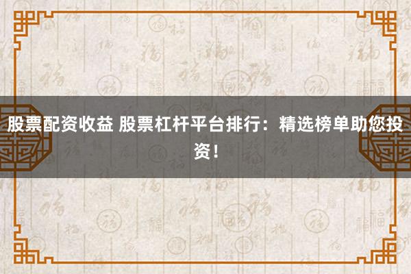 股票配资收益 股票杠杆平台排行：精选榜单助您投资！