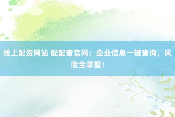 线上配资网站 配配查官网：企业信息一键查询，风险全掌握！