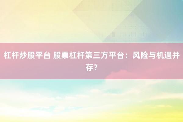 杠杆炒股平台 股票杠杆第三方平台：风险与机遇并存？