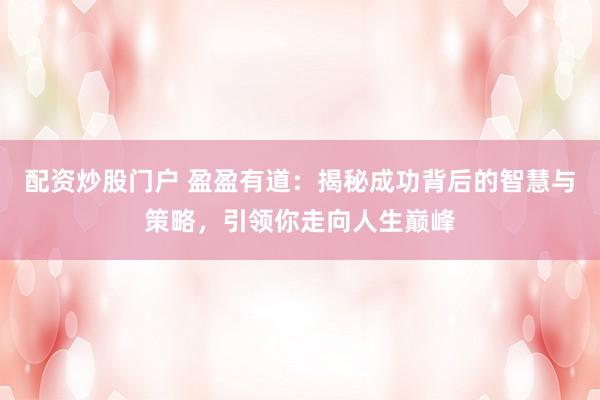 配资炒股门户 盈盈有道：揭秘成功背后的智慧与策略，引领你走向人生巅峰