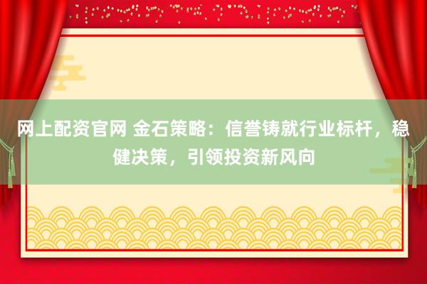 网上配资官网 金石策略：信誉铸就行业标杆，稳健决策，引领投资新风向