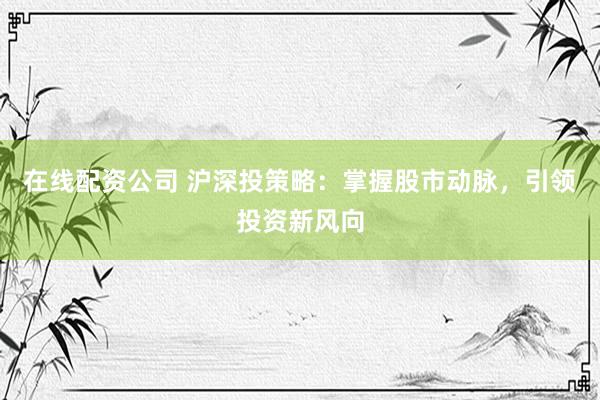 在线配资公司 沪深投策略：掌握股市动脉，引领投资新风向