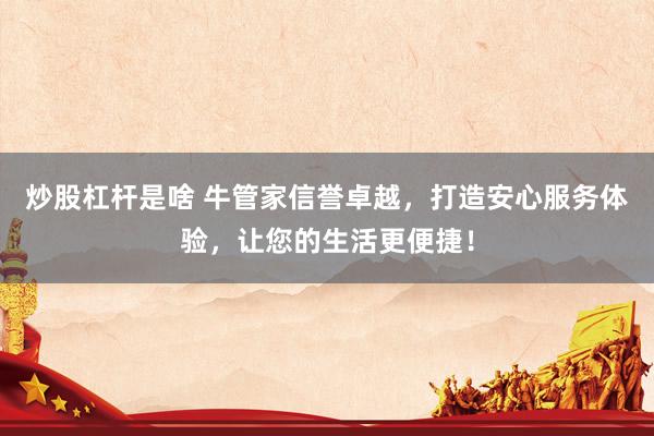炒股杠杆是啥 牛管家信誉卓越，打造安心服务体验，让您的生活更便捷！