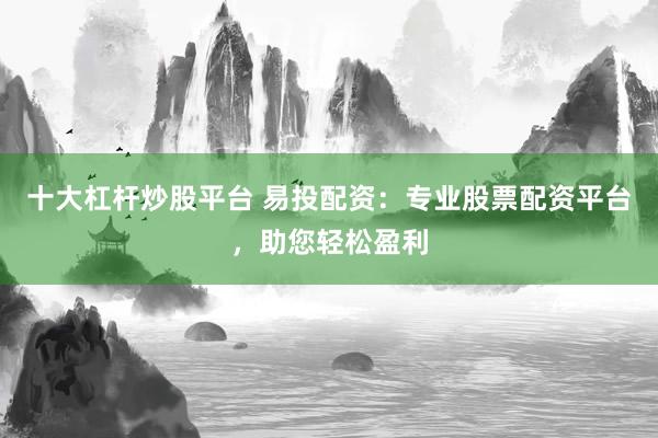 十大杠杆炒股平台 易投配资：专业股票配资平台，助您轻松盈利