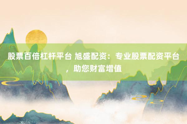 股票百倍杠杆平台 旭盛配资：专业股票配资平台，助您财富增值