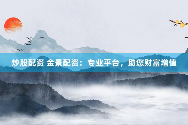炒股配资 金景配资：专业平台，助您财富增值
