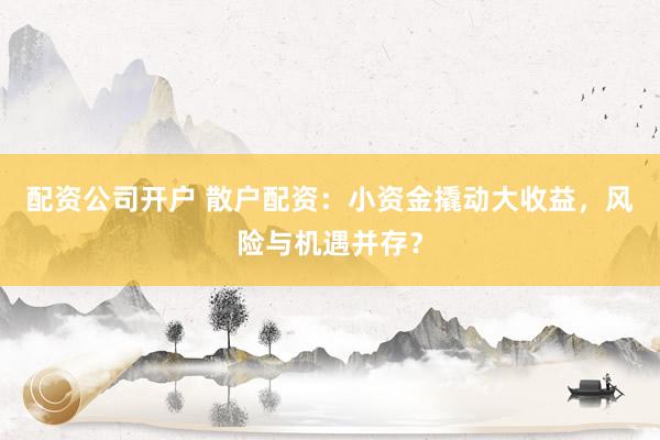 配资公司开户 散户配资：小资金撬动大收益，风险与机遇并存？