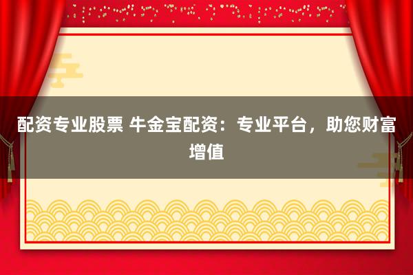 配资专业股票 牛金宝配资：专业平台，助您财富增值