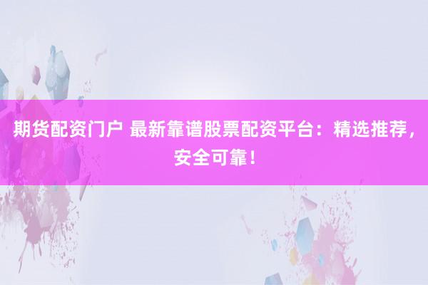 期货配资门户 最新靠谱股票配资平台：精选推荐，安全可靠！