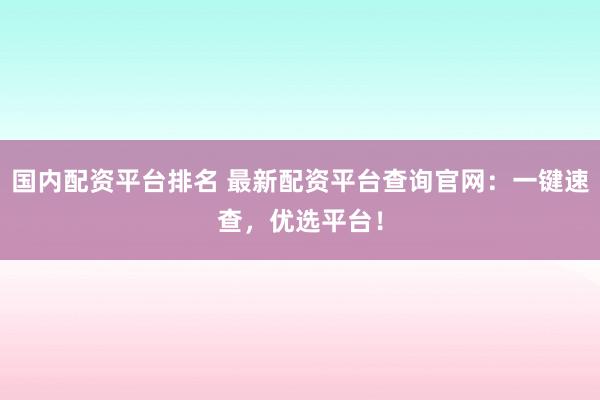 国内配资平台排名 最新配资平台查询官网：一键速查，优选平台！