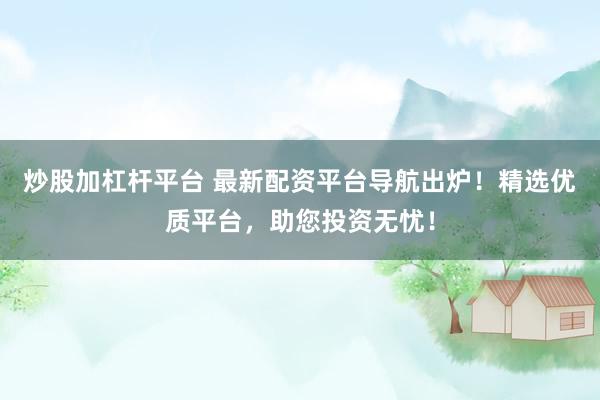 炒股加杠杆平台 最新配资平台导航出炉！精选优质平台，助您投资无忧！