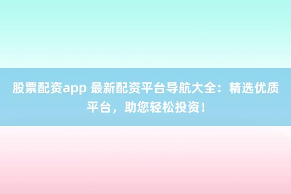 股票配资app 最新配资平台导航大全：精选优质平台，助您轻松投资！