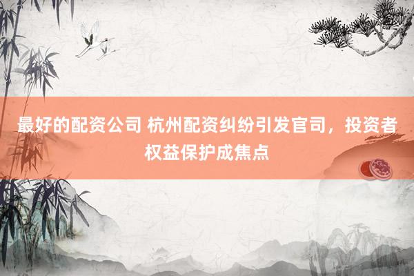 最好的配资公司 杭州配资纠纷引发官司，投资者权益保护成焦点
