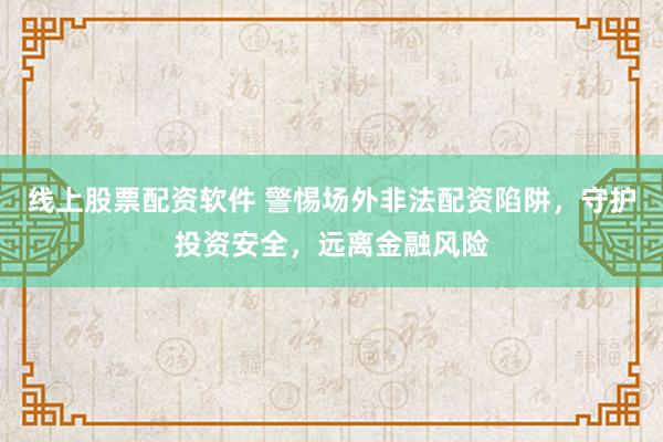线上股票配资软件 警惕场外非法配资陷阱，守护投资安全，远离金融风险