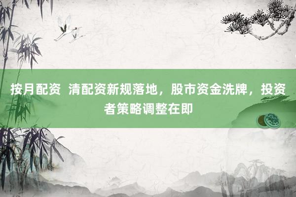 按月配资  清配资新规落地，股市资金洗牌，投资者策略调整在即