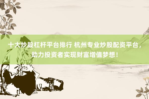 十大炒股杠杆平台排行 杭州专业炒股配资平台，助力投资者实现财富增值梦想！