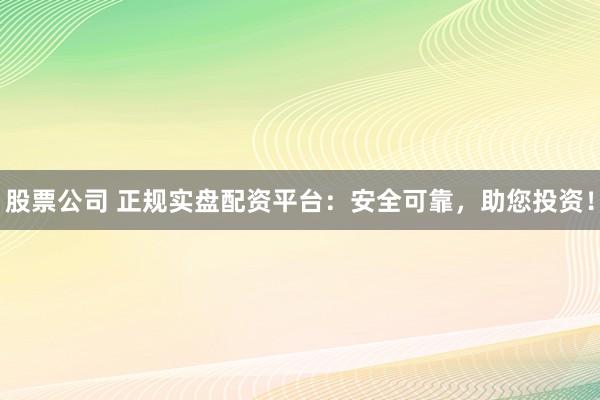 股票公司 正规实盘配资平台：安全可靠，助您投资！