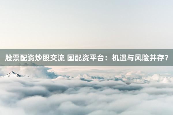 股票配资炒股交流 国配资平台：机遇与风险并存？